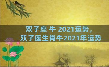 双子座 牛 2021运势，双子座生肖牛2021年运势